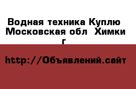 Водная техника Куплю. Московская обл.,Химки г.